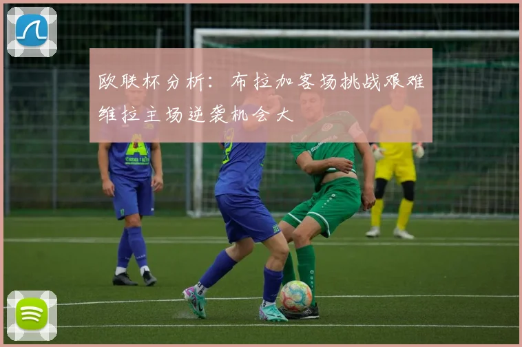 欧联杯分析：布拉加客场挑战艰难维拉主场逆袭机会大
