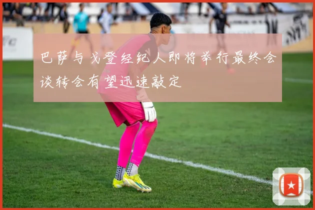 巴萨与戈登经纪人即将举行最终会谈转会有望迅速敲定