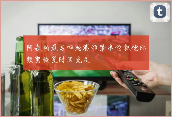 阿森纳最后四轮赛程紧凑伦敦德比频繁恢复时间充足