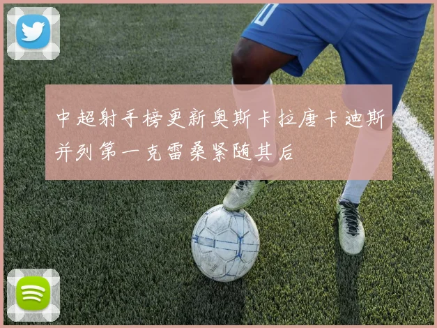 中超射手榜更新奥斯卡拉唐卡迪斯并列第一克雷桑紧随其后