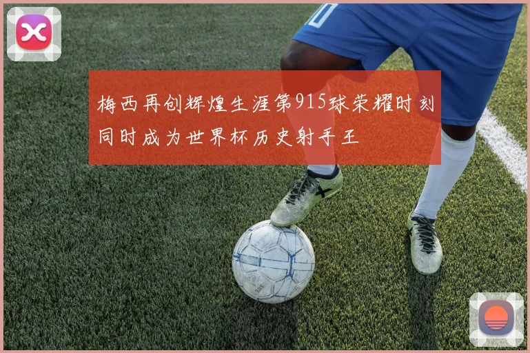 梅西再创辉煌生涯第915球荣耀时刻同时成为世界杯历史射手王
