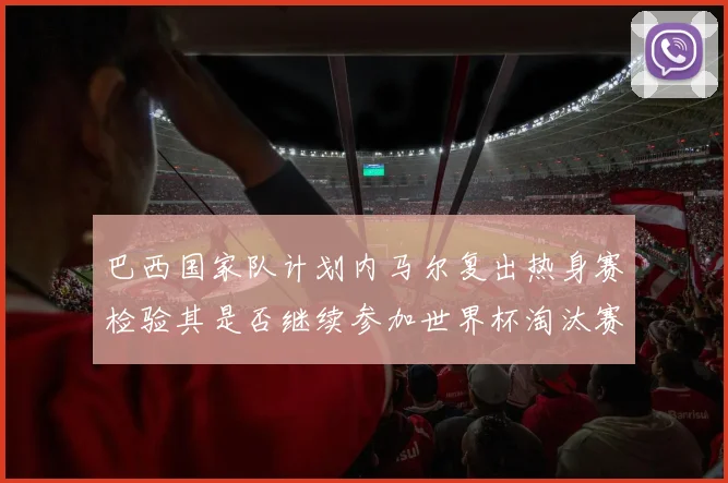 巴西国家队计划内马尔复出热身赛检验其是否继续参加世界杯淘汰赛