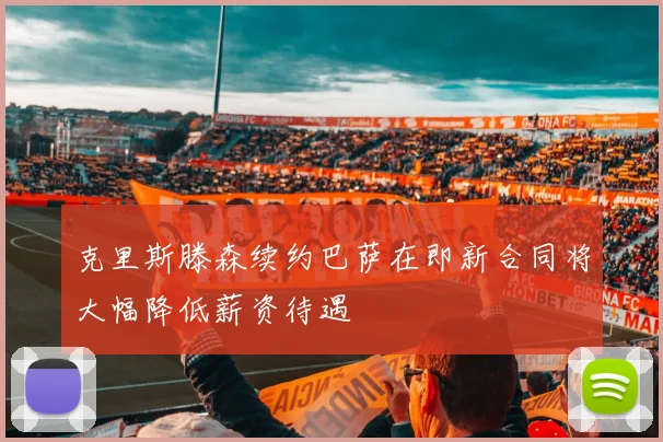 克里斯滕森续约巴萨在即新合同将大幅降低薪资待遇