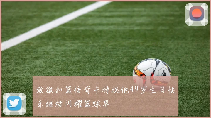 致敬扣篮传奇卡特祝他49岁生日快乐继续闪耀篮球界