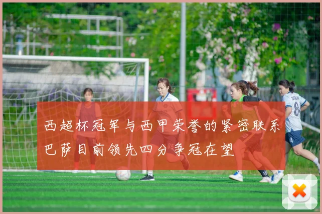 西超杯冠军与西甲荣誉的紧密联系巴萨目前领先四分争冠在望