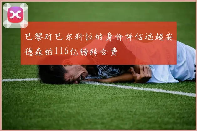 巴黎对巴尔科拉的身价评估远超安德森的116亿镑转会费