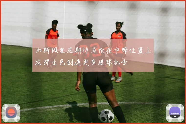 加斯佩里尼期待马伦在中锋位置上发挥出色创造更多进球机会
