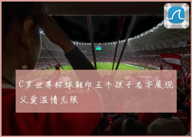 C罗世界杯球鞋印五个孩子名字展现父爱温情无限