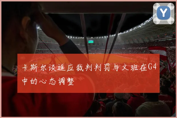 卡斯尔谈适应裁判判罚与文班在G4中的心态调整