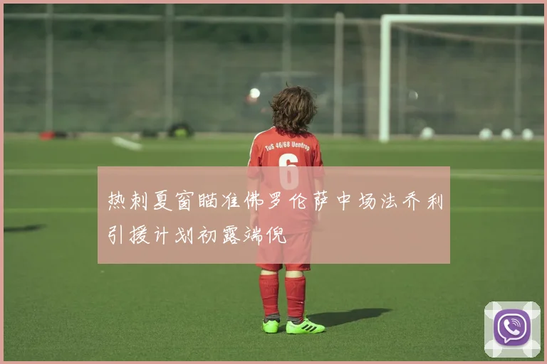 热刺夏窗瞄准佛罗伦萨中场法乔利引援计划初露端倪