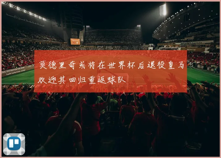 莫德里奇或将在世界杯后退役皇马欢迎其回归重返球队