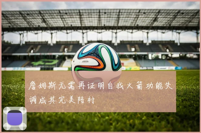 詹姆斯无需再证明自我火箭功能失调成其完美陪衬