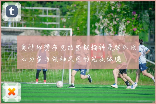 奥特称赞布克的坚韧精神是球队核心力量与领袖风范的完美体现