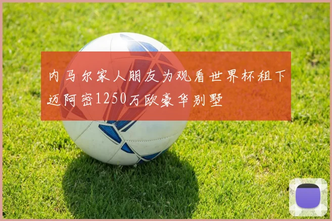 内马尔家人朋友为观看世界杯租下迈阿密1250万欧豪华别墅