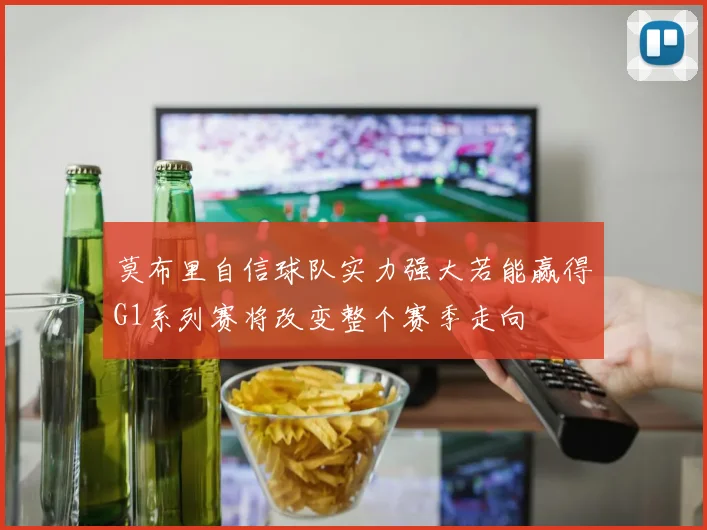 莫布里自信球队实力强大若能赢得G1系列赛将改变整个赛季走向