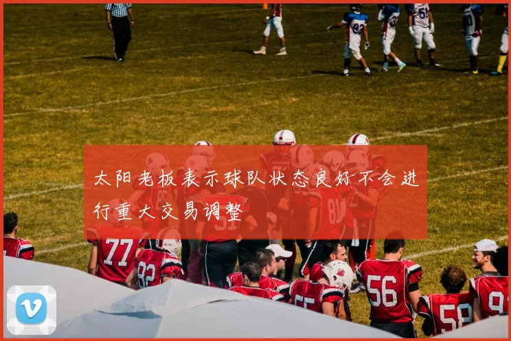 太阳老板表示球队状态良好不会进行重大交易调整