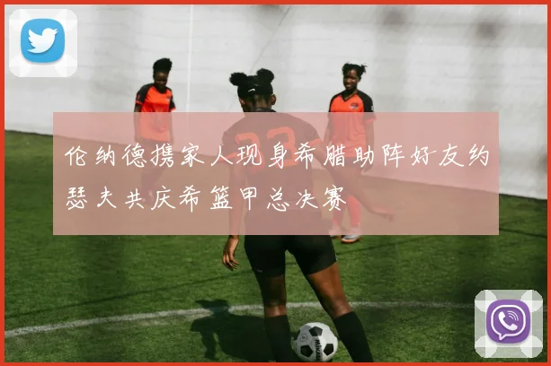 伦纳德携家人现身希腊助阵好友约瑟夫共庆希篮甲总决赛