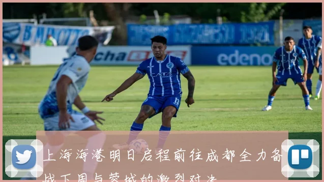 上海海港明日启程前往成都全力备战下周与蓉城的激烈对决