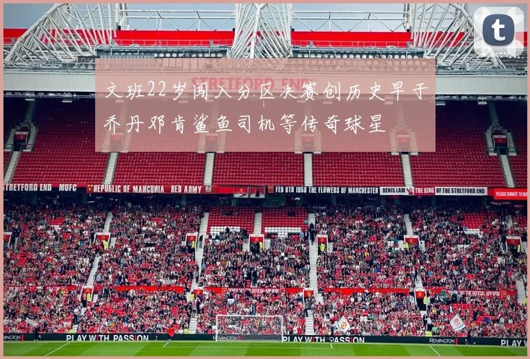 文班22岁闯入分区决赛创历史早于乔丹邓肯鲨鱼司机等传奇球星
