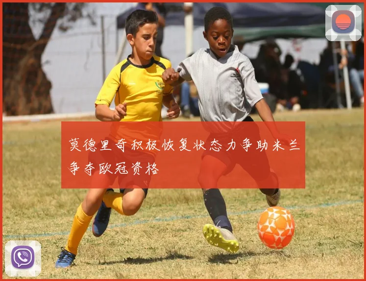 莫德里奇积极恢复状态力争助米兰争夺欧冠资格