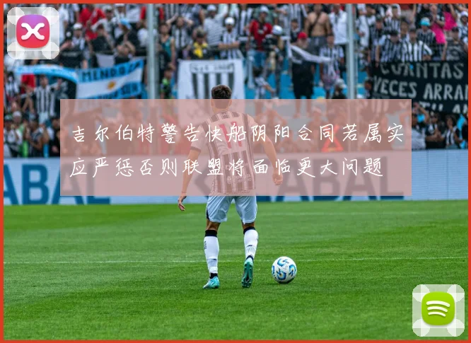 吉尔伯特警告快船阴阳合同若属实应严惩否则联盟将面临更大问题
