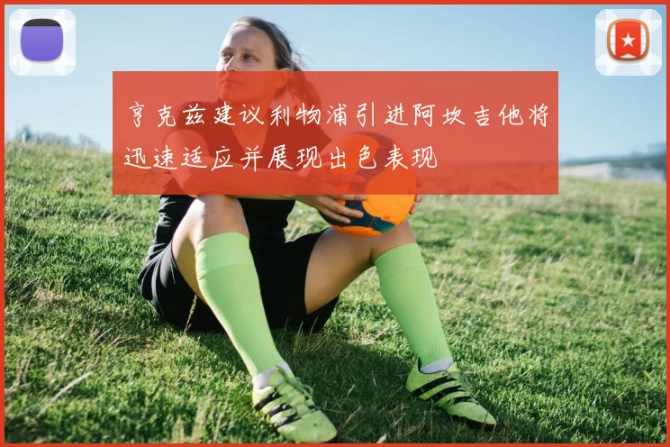 亨克兹建议利物浦引进阿坎吉他将迅速适应并展现出色表现