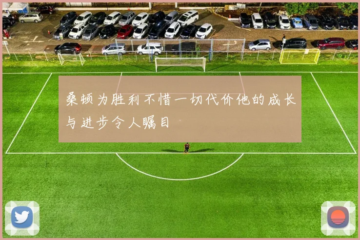 桑顿为胜利不惜一切代价他的成长与进步令人瞩目